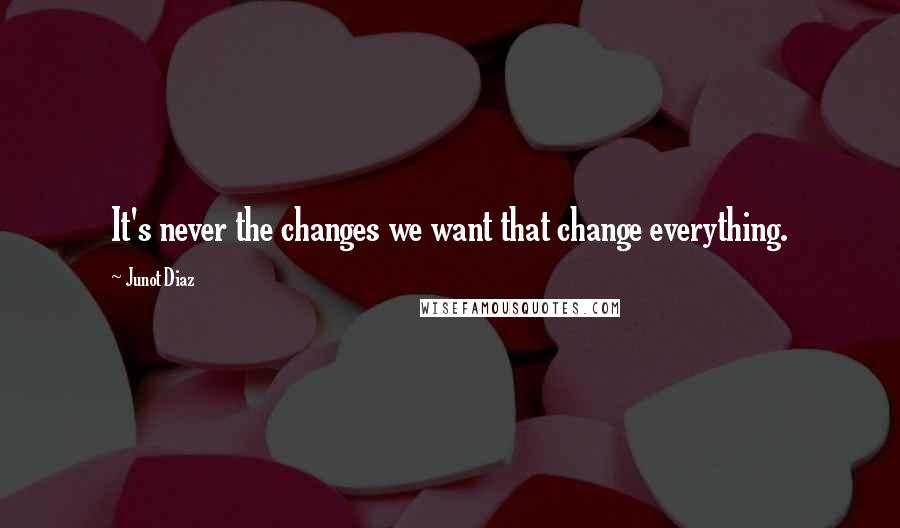 Junot Diaz Quotes: It's never the changes we want that change everything.