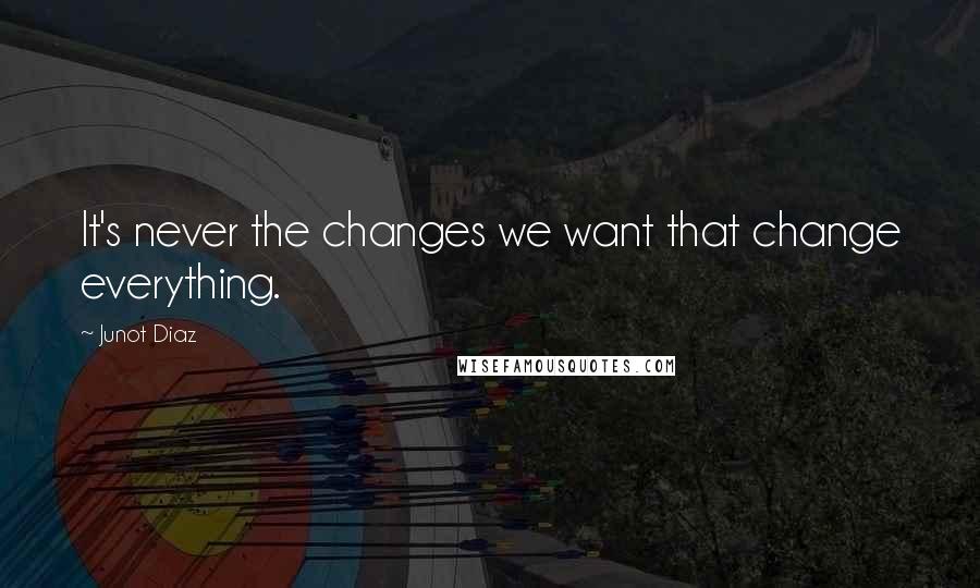 Junot Diaz Quotes: It's never the changes we want that change everything.