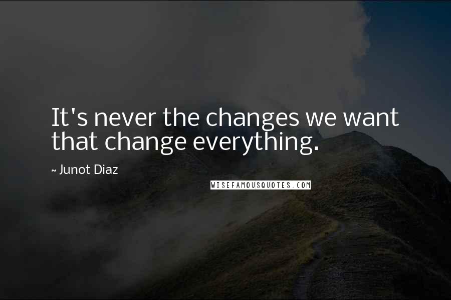 Junot Diaz Quotes: It's never the changes we want that change everything.