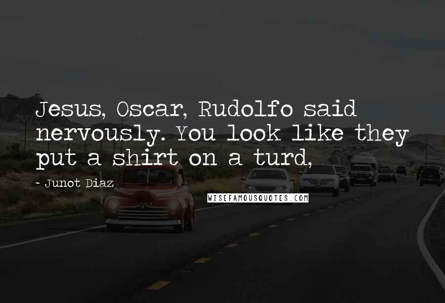 Junot Diaz Quotes: Jesus, Oscar, Rudolfo said nervously. You look like they put a shirt on a turd,