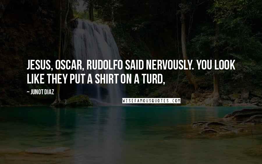 Junot Diaz Quotes: Jesus, Oscar, Rudolfo said nervously. You look like they put a shirt on a turd,