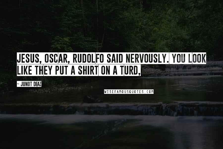 Junot Diaz Quotes: Jesus, Oscar, Rudolfo said nervously. You look like they put a shirt on a turd,