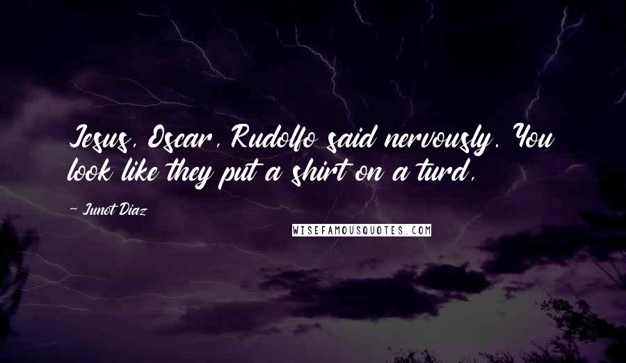 Junot Diaz Quotes: Jesus, Oscar, Rudolfo said nervously. You look like they put a shirt on a turd,