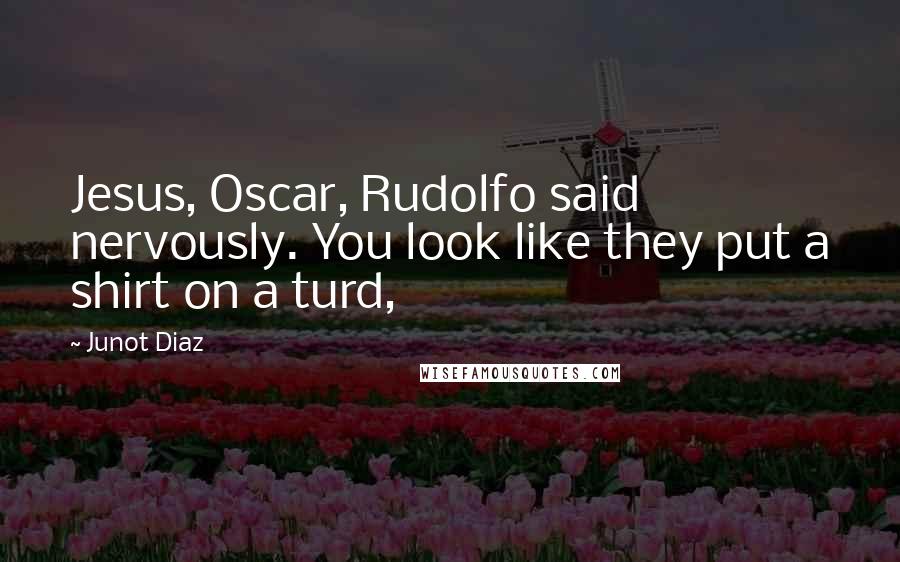 Junot Diaz Quotes: Jesus, Oscar, Rudolfo said nervously. You look like they put a shirt on a turd,