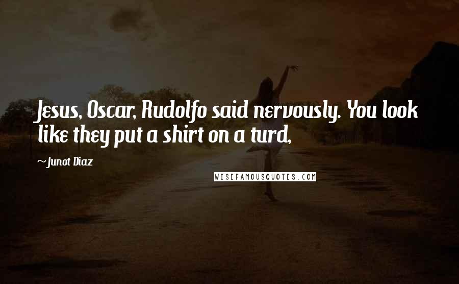 Junot Diaz Quotes: Jesus, Oscar, Rudolfo said nervously. You look like they put a shirt on a turd,