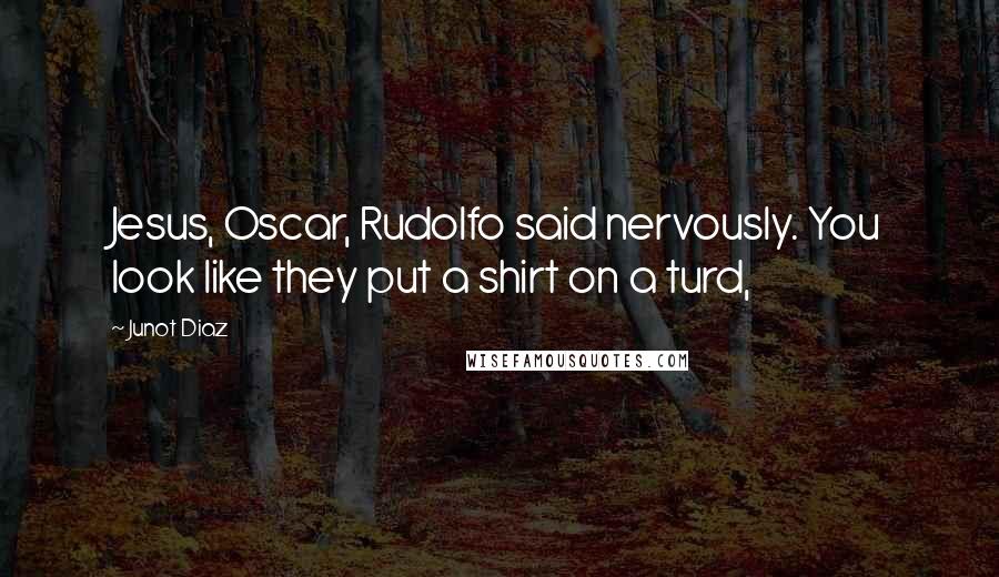 Junot Diaz Quotes: Jesus, Oscar, Rudolfo said nervously. You look like they put a shirt on a turd,