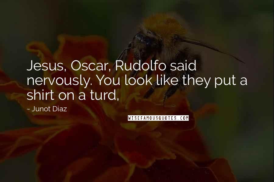 Junot Diaz Quotes: Jesus, Oscar, Rudolfo said nervously. You look like they put a shirt on a turd,