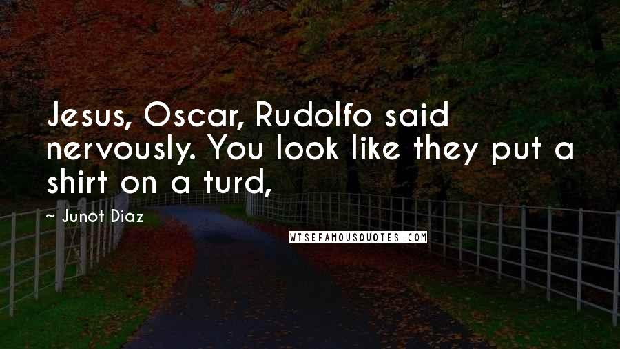 Junot Diaz Quotes: Jesus, Oscar, Rudolfo said nervously. You look like they put a shirt on a turd,