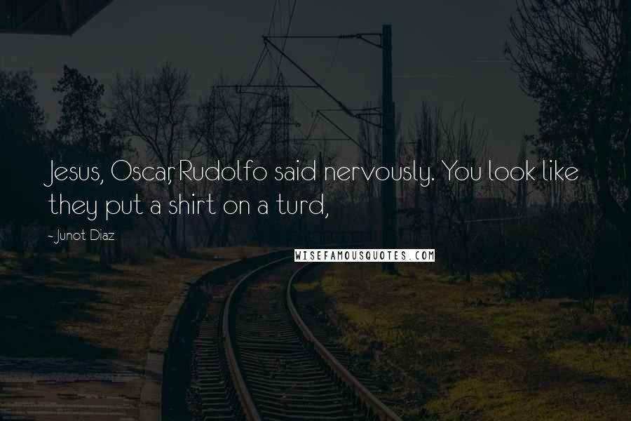 Junot Diaz Quotes: Jesus, Oscar, Rudolfo said nervously. You look like they put a shirt on a turd,