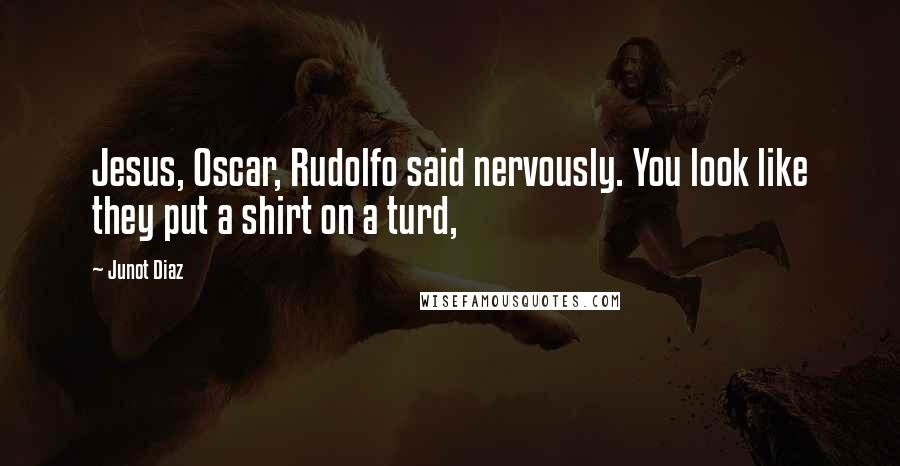 Junot Diaz Quotes: Jesus, Oscar, Rudolfo said nervously. You look like they put a shirt on a turd,