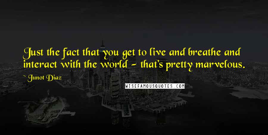 Junot Diaz Quotes: Just the fact that you get to live and breathe and interact with the world - that's pretty marvelous.