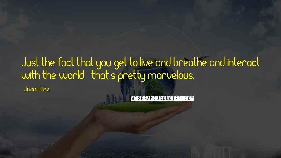 Junot Diaz Quotes: Just the fact that you get to live and breathe and interact with the world - that's pretty marvelous.
