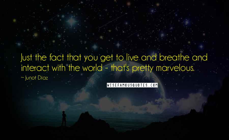 Junot Diaz Quotes: Just the fact that you get to live and breathe and interact with the world - that's pretty marvelous.