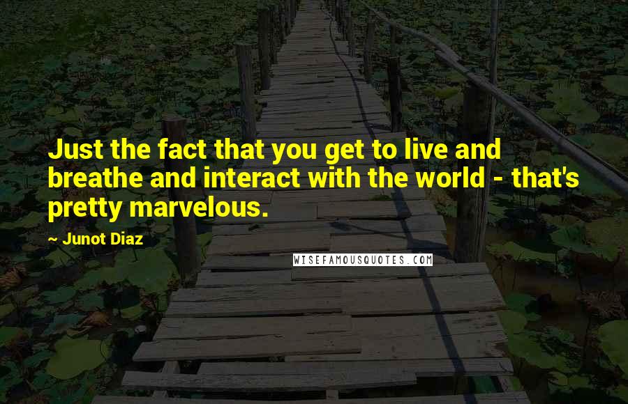 Junot Diaz Quotes: Just the fact that you get to live and breathe and interact with the world - that's pretty marvelous.