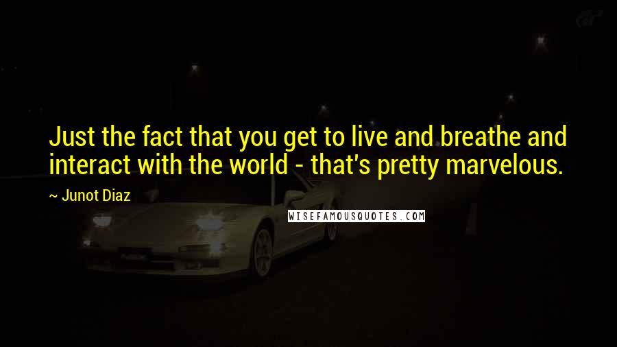 Junot Diaz Quotes: Just the fact that you get to live and breathe and interact with the world - that's pretty marvelous.