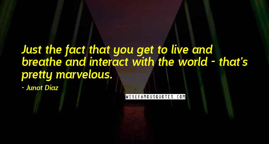 Junot Diaz Quotes: Just the fact that you get to live and breathe and interact with the world - that's pretty marvelous.