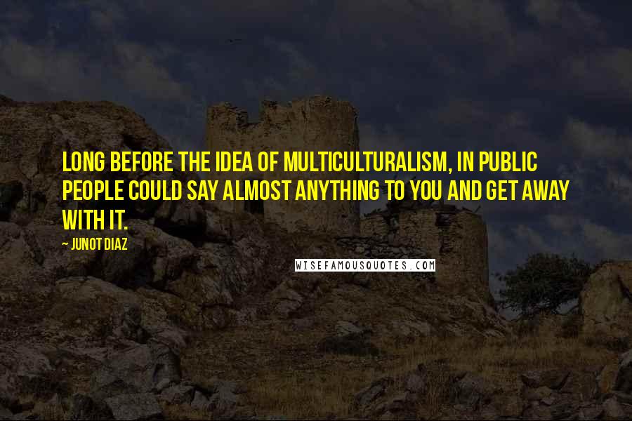 Junot Diaz Quotes: Long before the idea of multiculturalism, in public people could say almost anything to you and get away with it.