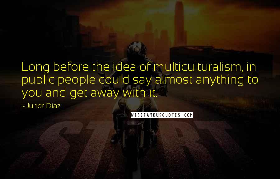 Junot Diaz Quotes: Long before the idea of multiculturalism, in public people could say almost anything to you and get away with it.