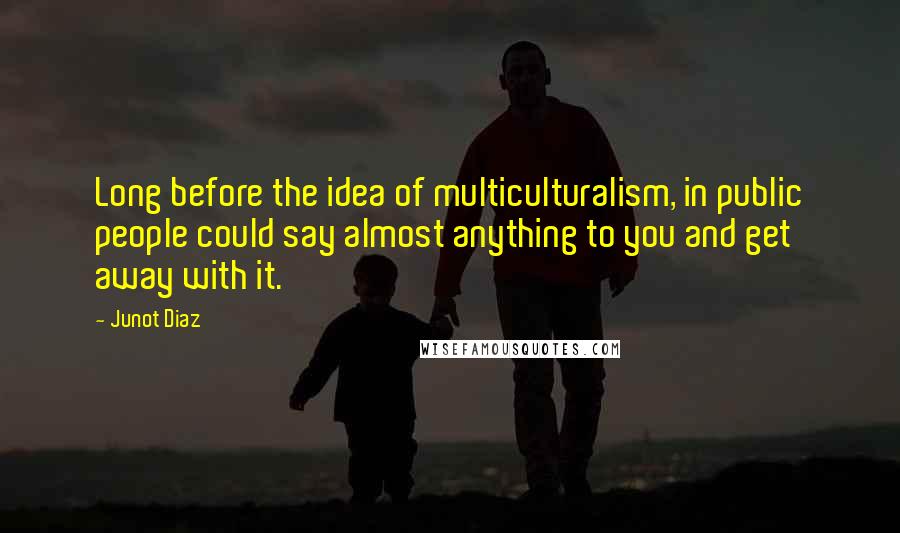 Junot Diaz Quotes: Long before the idea of multiculturalism, in public people could say almost anything to you and get away with it.