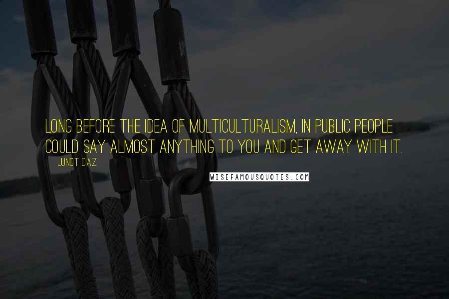 Junot Diaz Quotes: Long before the idea of multiculturalism, in public people could say almost anything to you and get away with it.