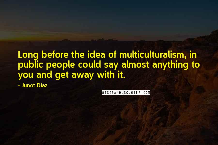 Junot Diaz Quotes: Long before the idea of multiculturalism, in public people could say almost anything to you and get away with it.