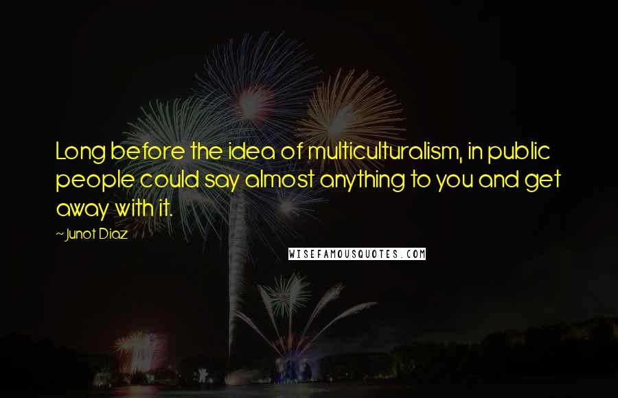 Junot Diaz Quotes: Long before the idea of multiculturalism, in public people could say almost anything to you and get away with it.