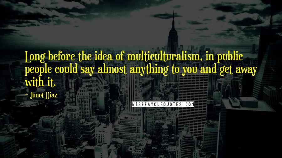 Junot Diaz Quotes: Long before the idea of multiculturalism, in public people could say almost anything to you and get away with it.