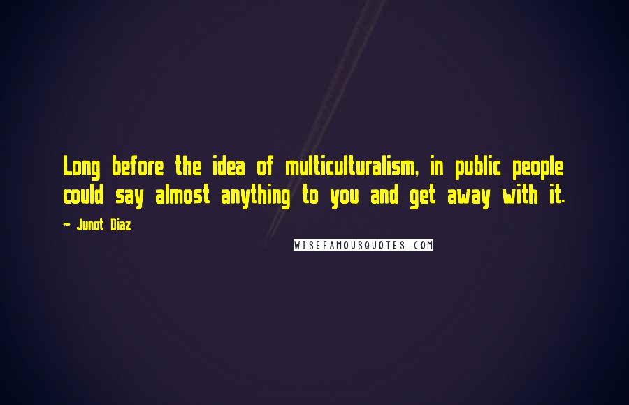 Junot Diaz Quotes: Long before the idea of multiculturalism, in public people could say almost anything to you and get away with it.