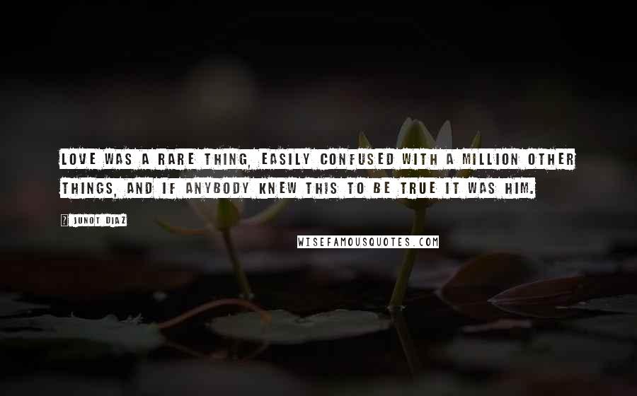 Junot Diaz Quotes: Love was a rare thing, easily confused with a million other things, and if anybody knew this to be true it was him.