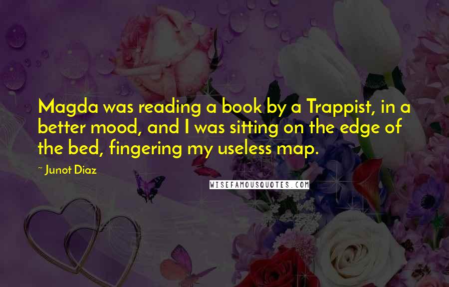 Junot Diaz Quotes: Magda was reading a book by a Trappist, in a better mood, and I was sitting on the edge of the bed, fingering my useless map.