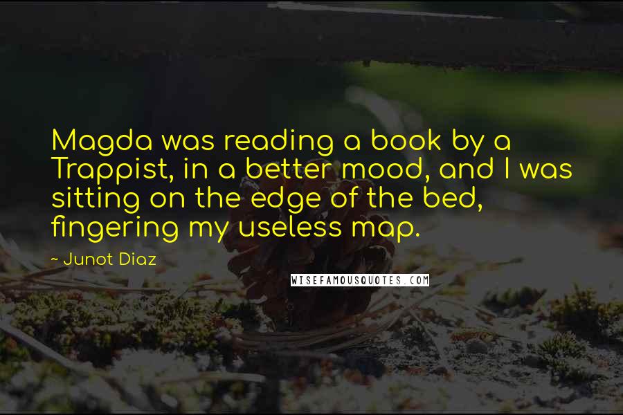 Junot Diaz Quotes: Magda was reading a book by a Trappist, in a better mood, and I was sitting on the edge of the bed, fingering my useless map.