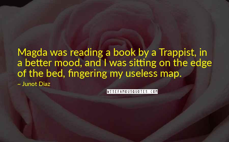 Junot Diaz Quotes: Magda was reading a book by a Trappist, in a better mood, and I was sitting on the edge of the bed, fingering my useless map.