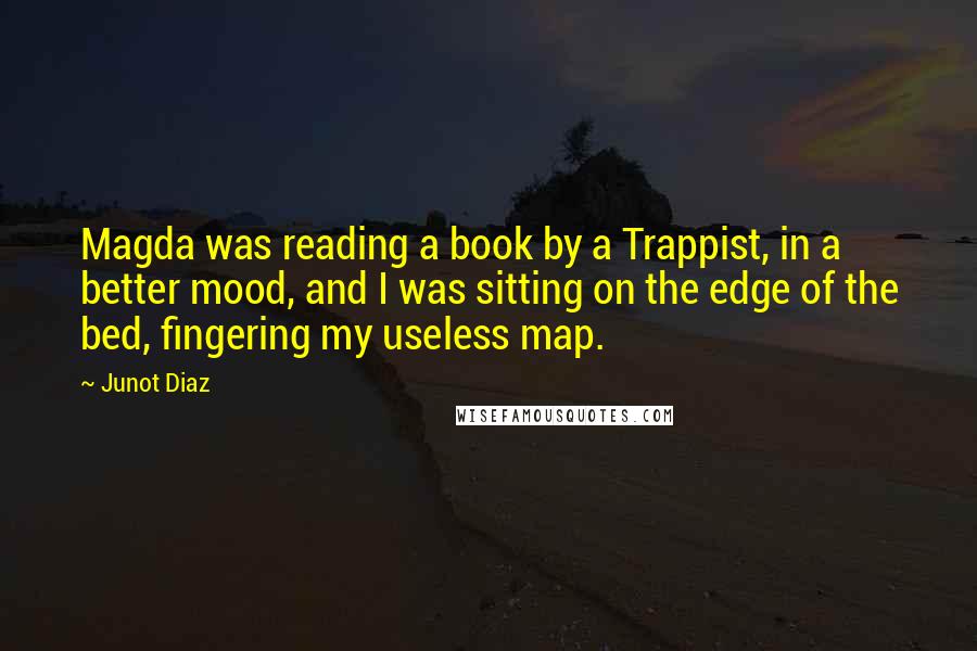 Junot Diaz Quotes: Magda was reading a book by a Trappist, in a better mood, and I was sitting on the edge of the bed, fingering my useless map.