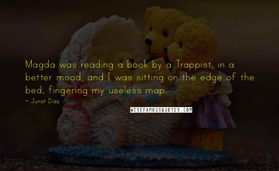 Junot Diaz Quotes: Magda was reading a book by a Trappist, in a better mood, and I was sitting on the edge of the bed, fingering my useless map.