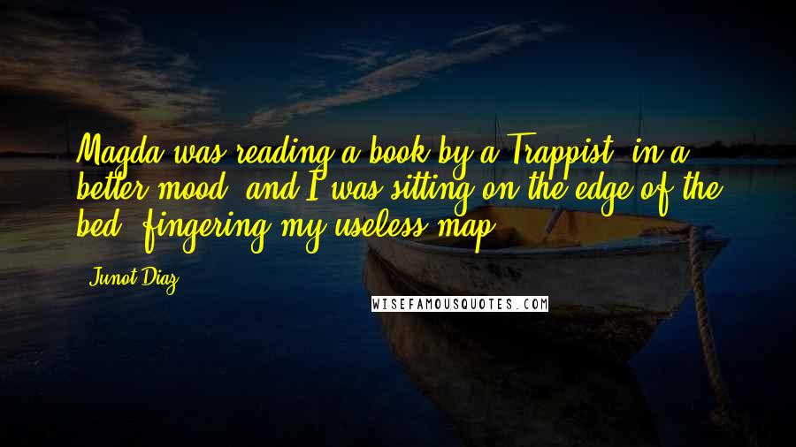 Junot Diaz Quotes: Magda was reading a book by a Trappist, in a better mood, and I was sitting on the edge of the bed, fingering my useless map.