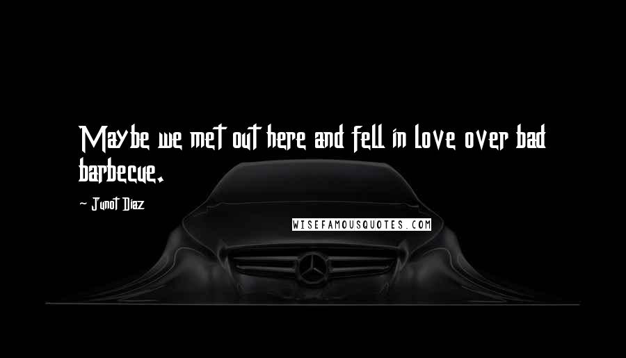 Junot Diaz Quotes: Maybe we met out here and fell in love over bad barbecue.