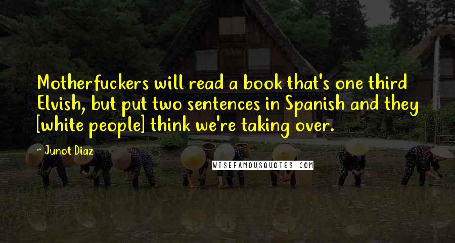 Junot Diaz Quotes: Motherfuckers will read a book that's one third Elvish, but put two sentences in Spanish and they [white people] think we're taking over.