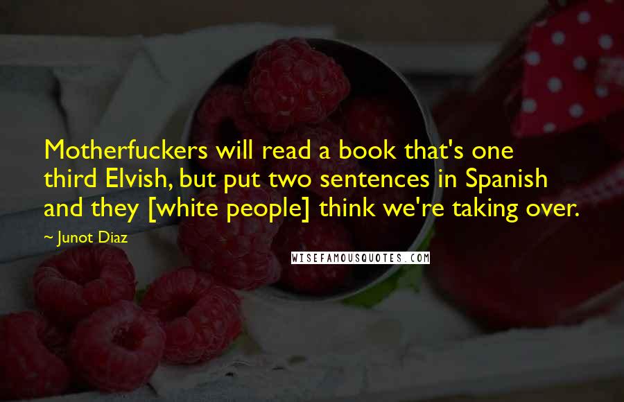 Junot Diaz Quotes: Motherfuckers will read a book that's one third Elvish, but put two sentences in Spanish and they [white people] think we're taking over.