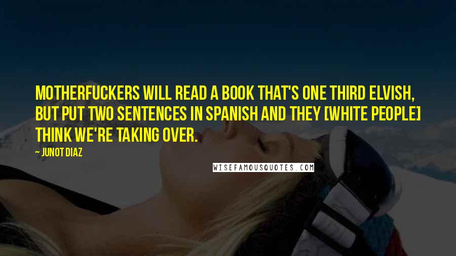 Junot Diaz Quotes: Motherfuckers will read a book that's one third Elvish, but put two sentences in Spanish and they [white people] think we're taking over.