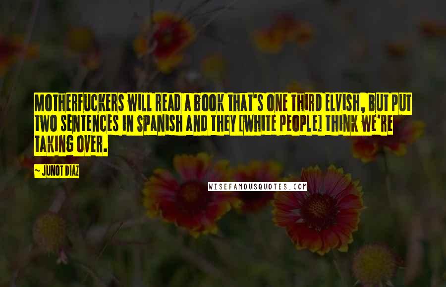 Junot Diaz Quotes: Motherfuckers will read a book that's one third Elvish, but put two sentences in Spanish and they [white people] think we're taking over.