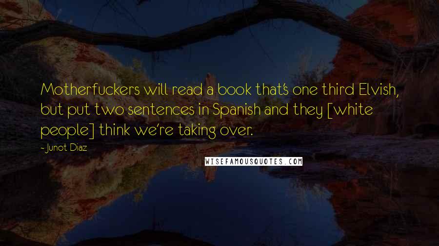 Junot Diaz Quotes: Motherfuckers will read a book that's one third Elvish, but put two sentences in Spanish and they [white people] think we're taking over.