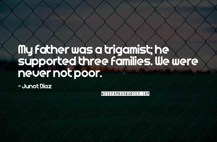 Junot Diaz Quotes: My father was a trigamist; he supported three families. We were never not poor.