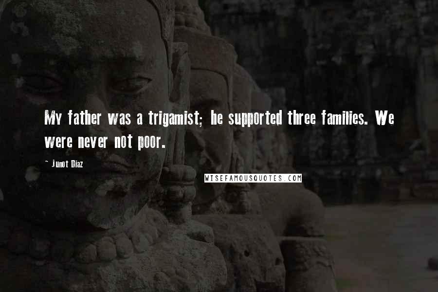 Junot Diaz Quotes: My father was a trigamist; he supported three families. We were never not poor.