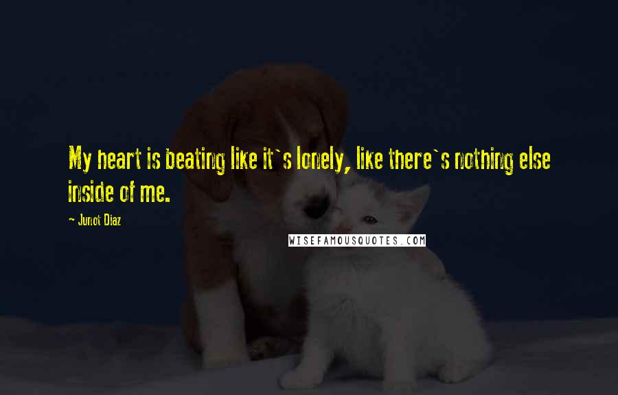 Junot Diaz Quotes: My heart is beating like it's lonely, like there's nothing else inside of me.