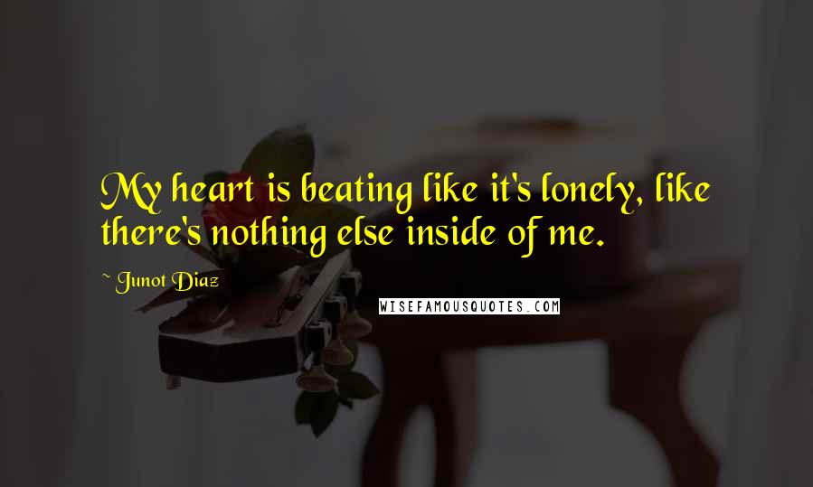 Junot Diaz Quotes: My heart is beating like it's lonely, like there's nothing else inside of me.