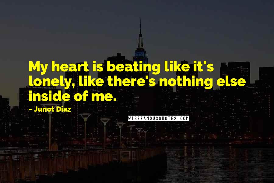 Junot Diaz Quotes: My heart is beating like it's lonely, like there's nothing else inside of me.