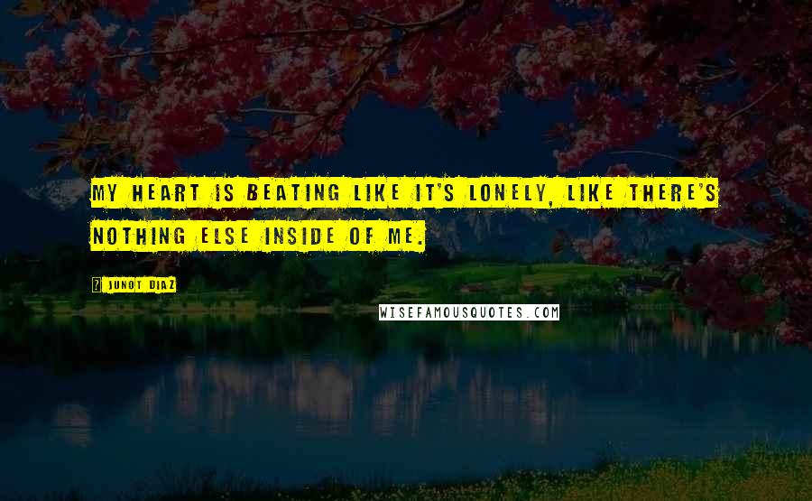 Junot Diaz Quotes: My heart is beating like it's lonely, like there's nothing else inside of me.