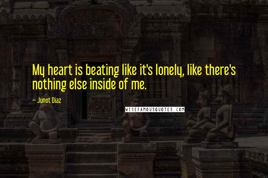 Junot Diaz Quotes: My heart is beating like it's lonely, like there's nothing else inside of me.