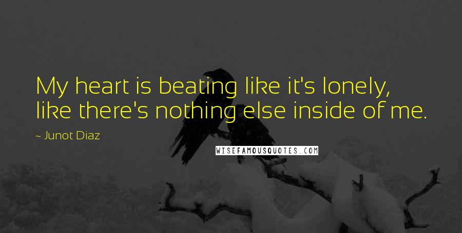 Junot Diaz Quotes: My heart is beating like it's lonely, like there's nothing else inside of me.