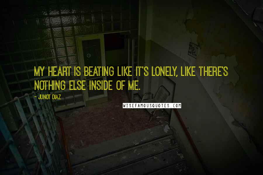 Junot Diaz Quotes: My heart is beating like it's lonely, like there's nothing else inside of me.